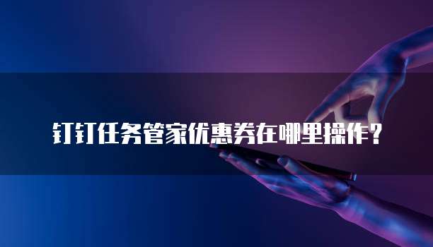 钉钉任务管家优惠券在哪里操作?