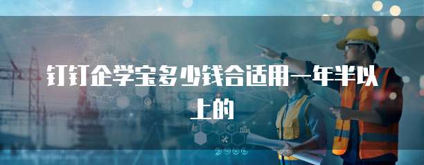 钉钉企学宝多少钱合适用一年半以上的