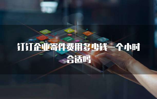钉钉企业寄件费用多少钱一个小时合适吗