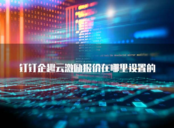 钉钉企趣云激励报价在哪里设置的
