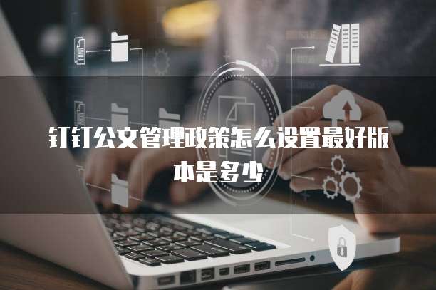 钉钉公文管理政策怎么设置最好版本是多少