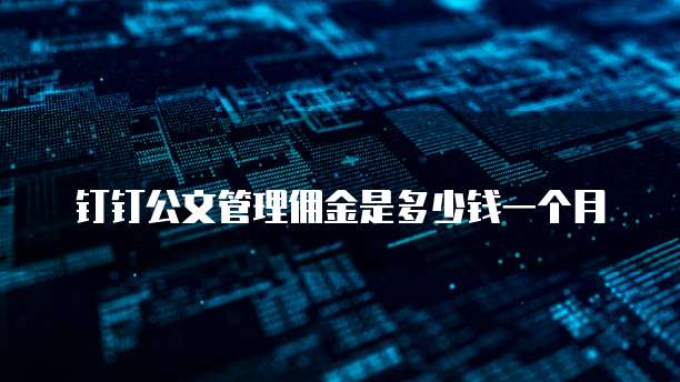 钉钉公文管理佣金是多少钱一个月