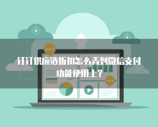 钉钉供应链折扣怎么弄到微信支付功能使用上?