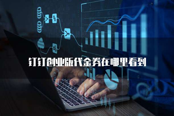钉钉创业版代金券在哪里看到