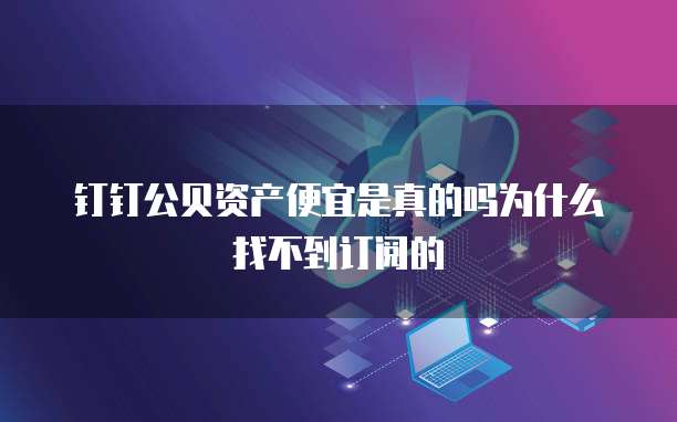 钉钉公贝资产便宜是真的吗为什么找不到订阅的