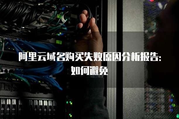 阿里云域名购买失败原因分析报告:如何避免