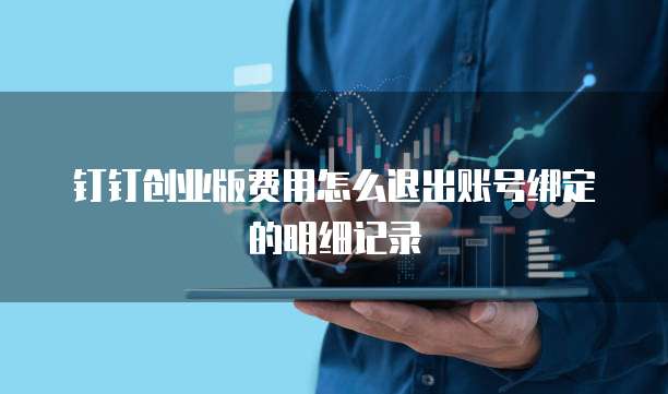 钉钉创业版费用怎么退出账号绑定的明细记录