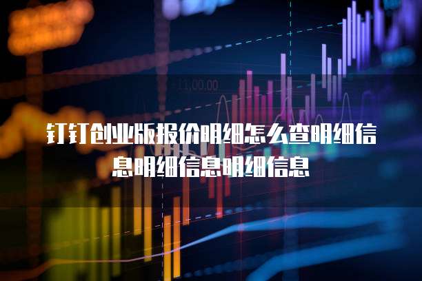 钉钉创业版报价明细怎么查明细信息明细信息明细信息