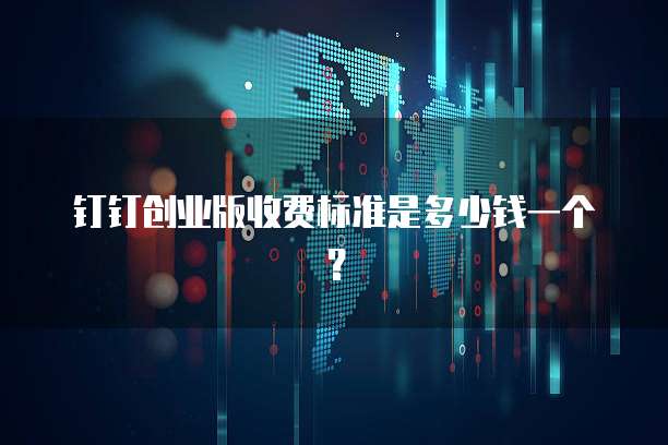 钉钉创业版收费标准是多少钱一个?