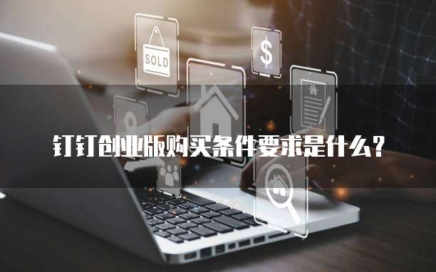 钉钉创业版购买条件要求是什么?