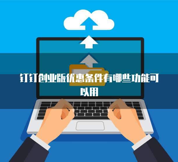 钉钉创业版优惠条件有哪些功能可以用