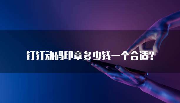 钉钉动码印章多少钱一个合适？