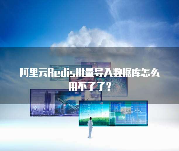 阿里云Redis批量导入数据库怎么用不了了？