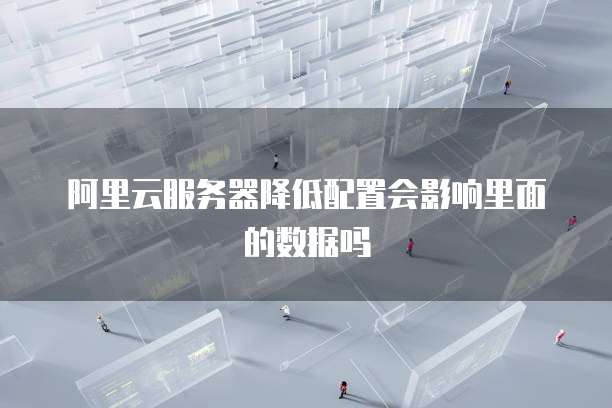 阿里云服务器降低配置会影响里面的数据吗