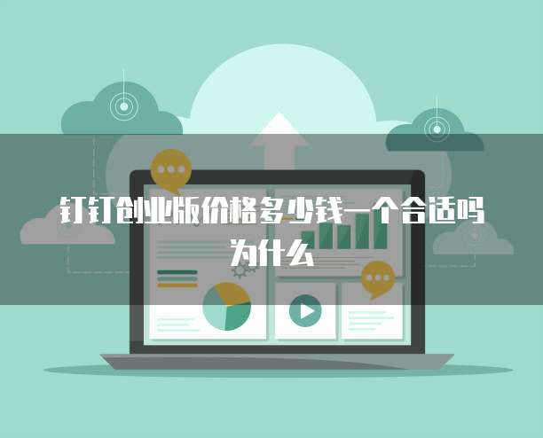 钉钉创业版价格多少钱一个合适吗为什么