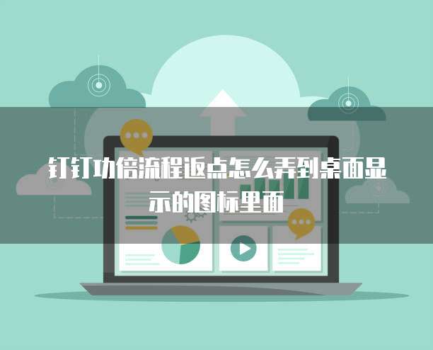 钉钉功倍流程返点怎么弄到桌面显示的图标里面