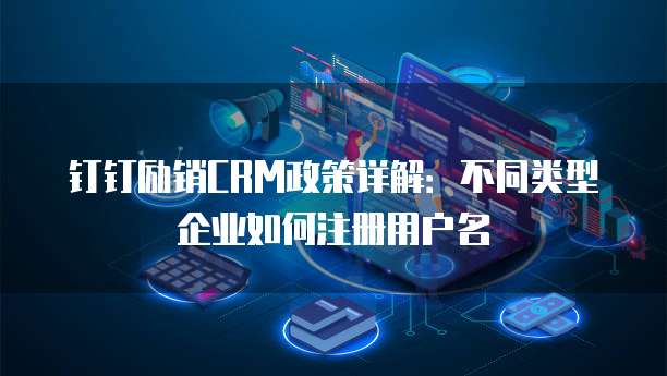 钉钉励销CRM政策详解:不同类型企业如何注册用户名