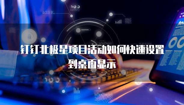 钉钉北极星项目活动如何快速设置到桌面显示