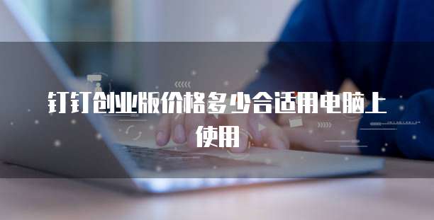 钉钉创业版价格多少合适用电脑上使用