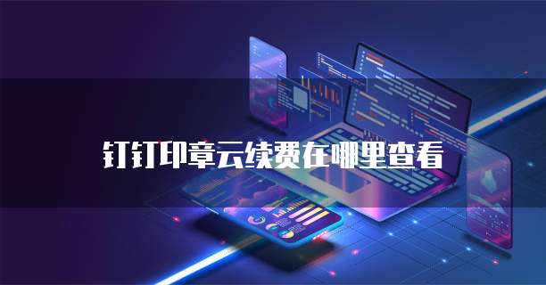 钉钉印章云续费在哪里查看