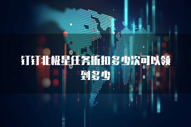 钉钉北极星任务折扣多少次可以领到多少