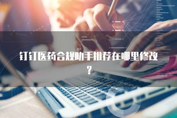 钉钉医药合规助手推荐在哪里修改?