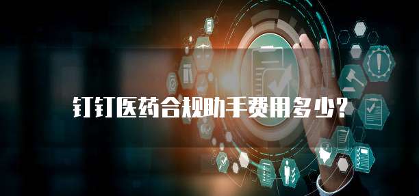 钉钉医药合规助手费用多少?