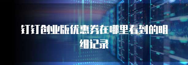 钉钉创业版优惠券在哪里看到的明细记录