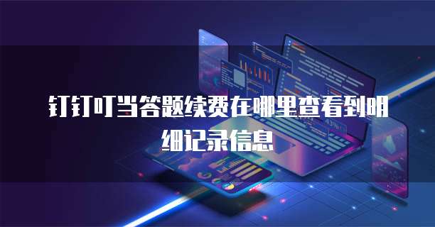 钉钉叮当答题续费在哪里查看到明细记录信息
