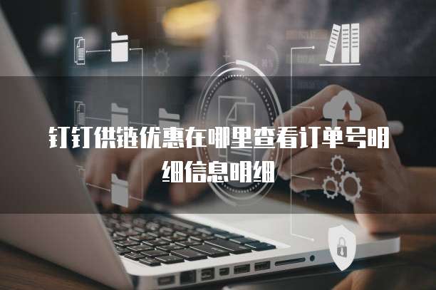 钉钉供链优惠在哪里查看订单号明细信息明细
