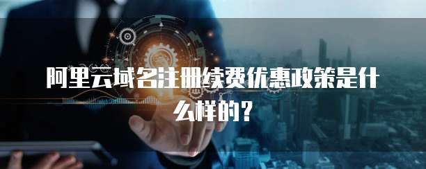 阿里云域名注册续费优惠政策是什么样的?