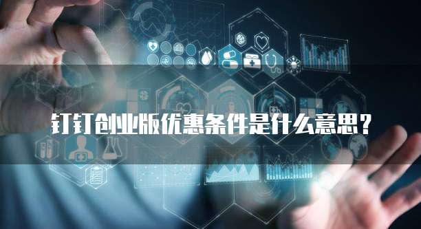 钉钉创业版优惠条件是什么意思？