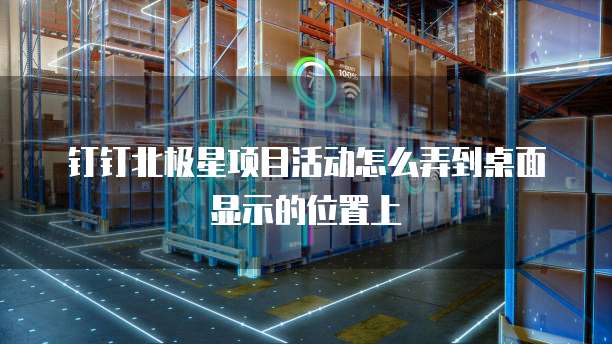 钉钉北极星项目活动怎么弄到桌面显示的位置上