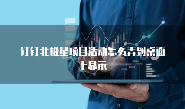 钉钉北极星项目活动怎么弄到桌面上显示
