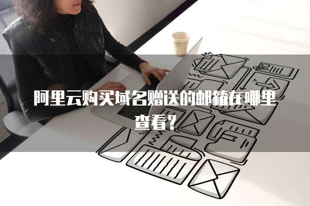 阿里云购买域名赠送的邮箱在哪里查看?