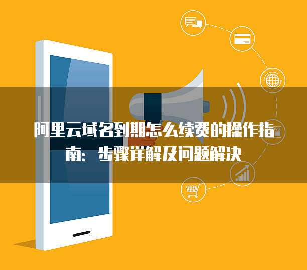 阿里云域名到期怎么续费的操作指南:步骤详解及问题解决