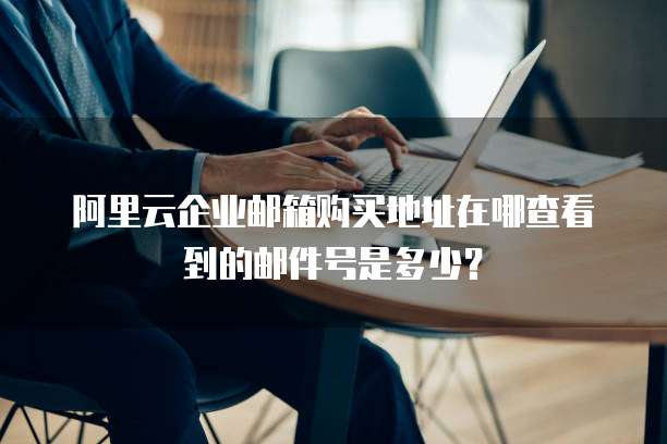 阿里云企业邮箱购买地址在哪查看到的邮件号是多少?