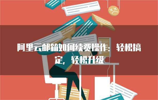 阿里云邮箱如何续费操作:轻松搞定,轻松升级