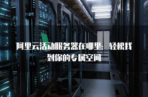 阿里云活动服务器在哪里:轻松找到你的专属空间