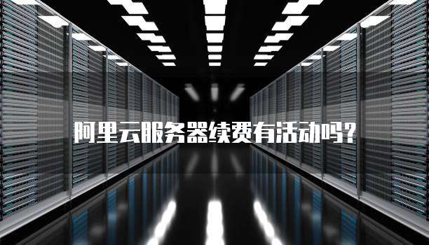阿里云服务器续费有活动吗?