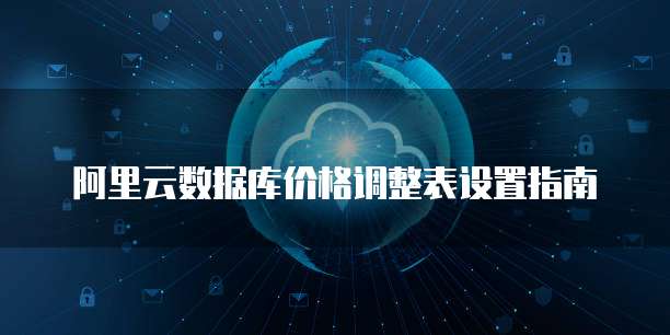 阿里云数据库价格调整表设置指南