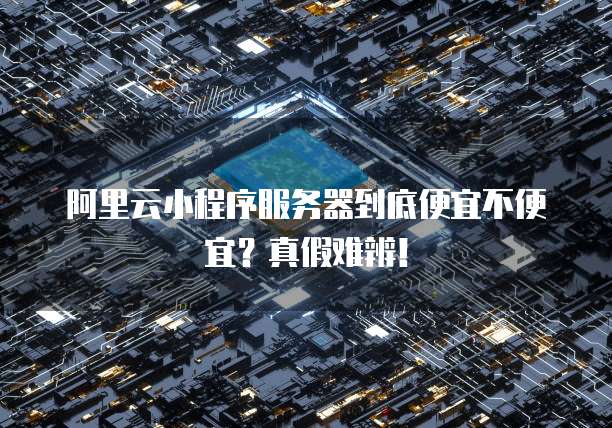 阿里云小程序服务器到底便宜不便宜?真假难辨!