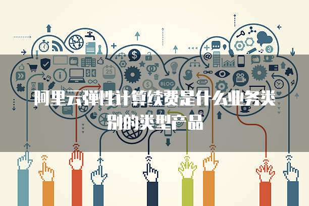 阿里云弹性计算续费是什么业务类别的类型产品