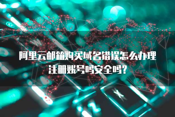 阿里云邮箱购买域名错误怎么办理注册账号吗安全吗?