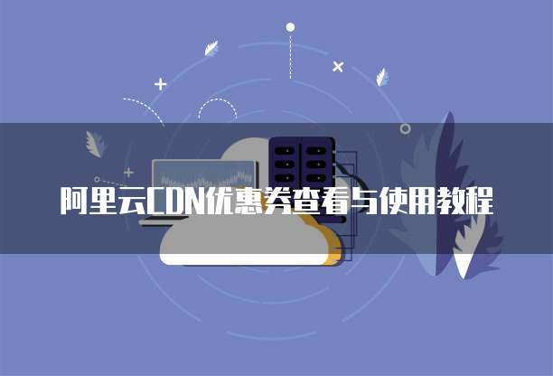 阿里云CDN优惠券查看与使用教程