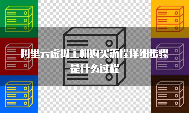 阿里云虚拟主机购买流程详细步骤是什么过程