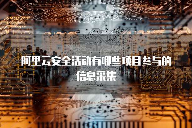 阿里云安全活动有哪些项目参与的信息采集
