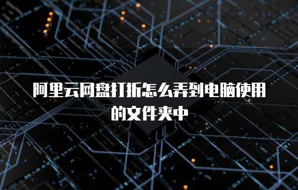 阿里云网盘打折怎么弄到电脑使用的文件夹中