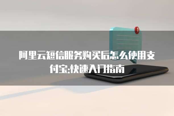 阿里云短信服务购买后怎么使用支付宝:快速入门指南