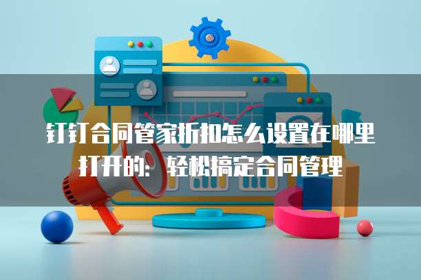 钉钉合同管家折扣怎么设置在哪里打开的:轻松搞定合同管理
